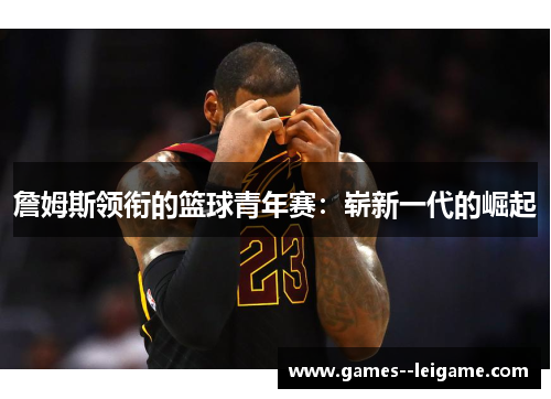 詹姆斯领衔的篮球青年赛：崭新一代的崛起