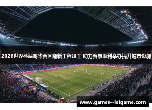 2026世界杯温哥华赛区翻新工程竣工 助力赛事顺利举办提升城市设施