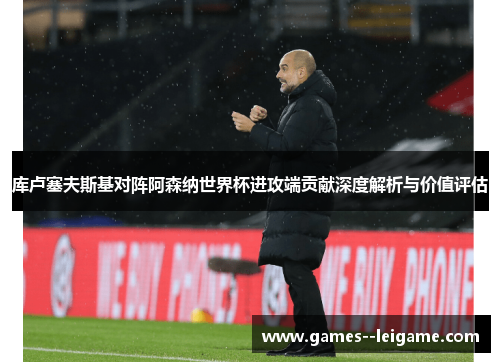 库卢塞夫斯基对阵阿森纳世界杯进攻端贡献深度解析与价值评估